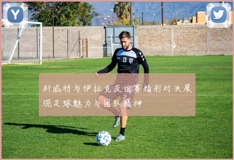 科威特与伊拉克友谊赛精彩对决展现足球魅力与团队精神