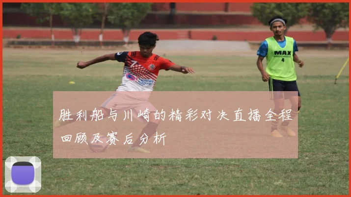 胜利船与川崎的精彩对决直播全程回顾及赛后分析