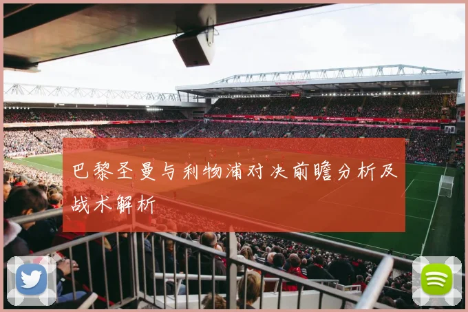 巴黎圣曼与利物浦对决前瞻分析及战术解析