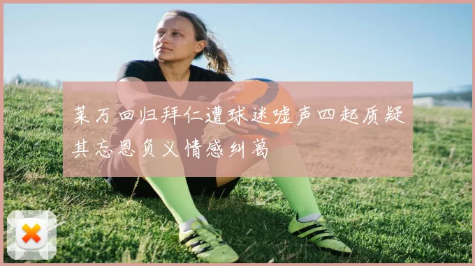 莱万回归拜仁遭球迷嘘声四起质疑其忘恩负义情感纠葛