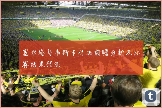 塞尔塔与韦斯卡对决前瞻分析及比赛结果预测