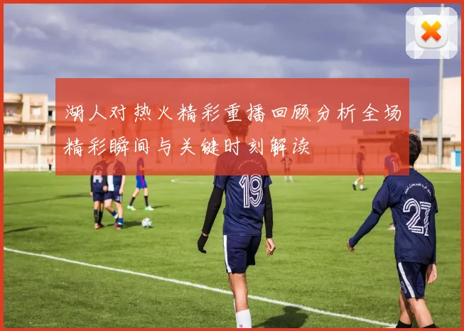 湖人对热火精彩重播回顾分析全场精彩瞬间与关键时刻解读
