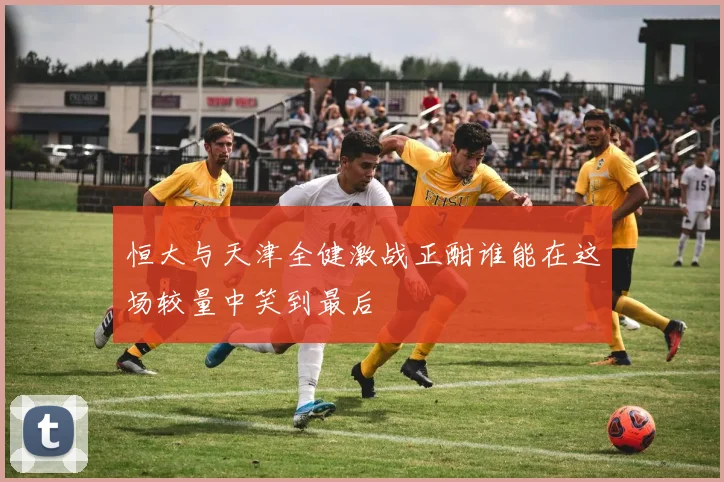 恒大与天津全健激战正酣谁能在这场较量中笑到最后