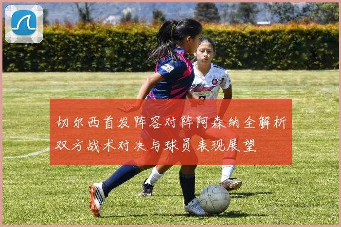 切尔西首发阵容对阵阿森纳全解析双方战术对决与球员表现展望