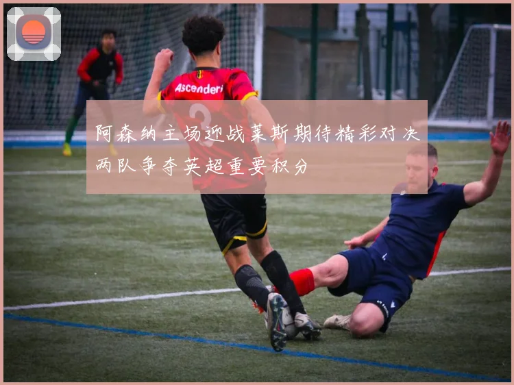 阿森纳主场迎战莱斯期待精彩对决两队争夺英超重要积分
