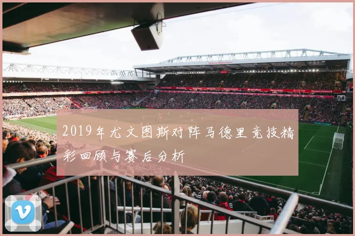 2019年尤文图斯对阵马德里竞技精彩回顾与赛后分析