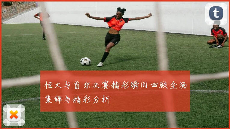 恒大与首尔决赛精彩瞬间回顾全场集锦与精彩分析