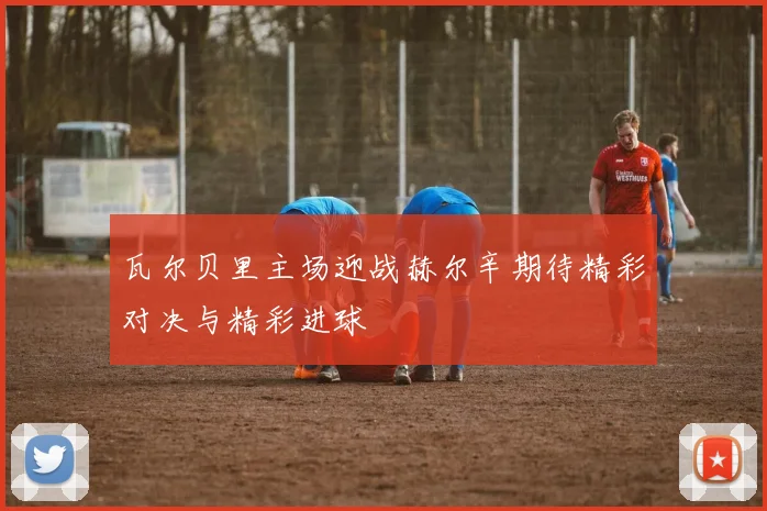 瓦尔贝里主场迎战赫尔辛期待精彩对决与精彩进球