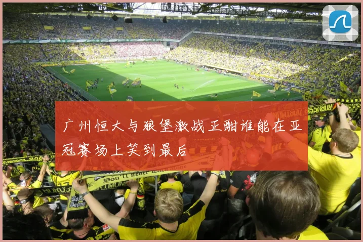 广州恒大与狼堡激战正酣谁能在亚冠赛场上笑到最后
