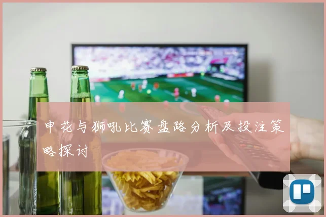 申花与狮吼比赛盘路分析及投注策略探讨