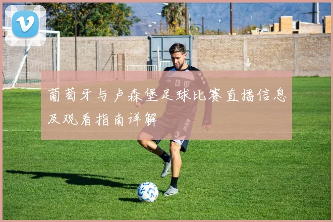 葡萄牙与卢森堡足球比赛直播信息及观看指南详解