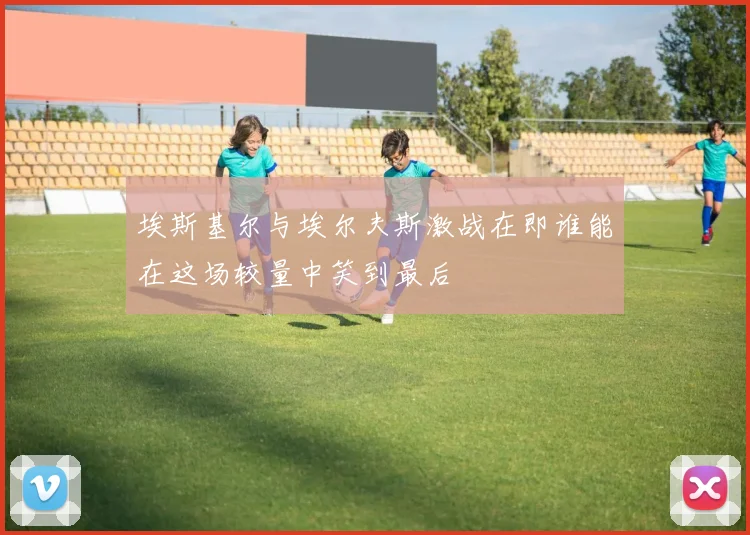 埃斯基尔与埃尔夫斯激战在即谁能在这场较量中笑到最后