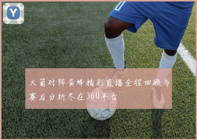 火箭对阵黄蜂精彩直播全程回顾与赛后分析尽在360平台