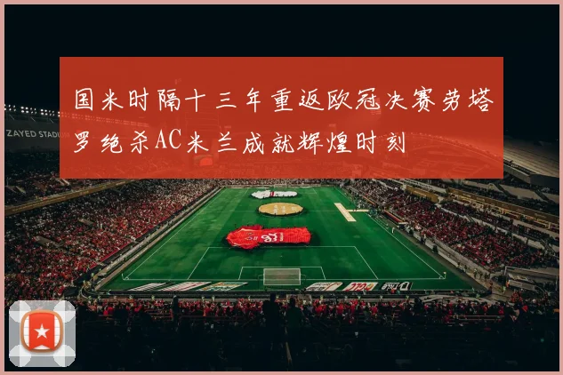 国米时隔十三年重返欧冠决赛劳塔罗绝杀AC米兰成就辉煌时刻