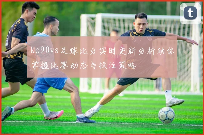 ko90vs足球比分实时更新分析助你掌握比赛动态与投注策略
