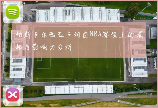 帕斯卡尔西亚卡姆在NBA赛场上的崛起与影响力分析