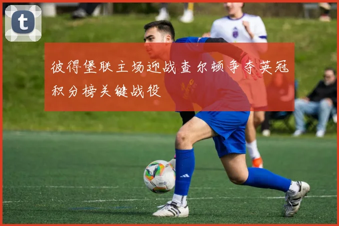 彼得堡联主场迎战查尔顿争夺英冠积分榜关键战役