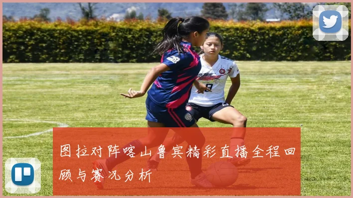图拉对阵喀山鲁宾精彩直播全程回顾与赛况分析