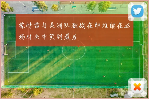 蒙特雷与美洲队激战在即谁能在这场对决中笑到最后