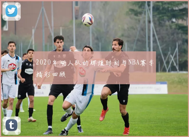 2020年湖人队的辉煌时刻与NBA赛季精彩回顾