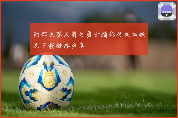 西部决赛火箭对勇士精彩对决回顾及下载链接分享