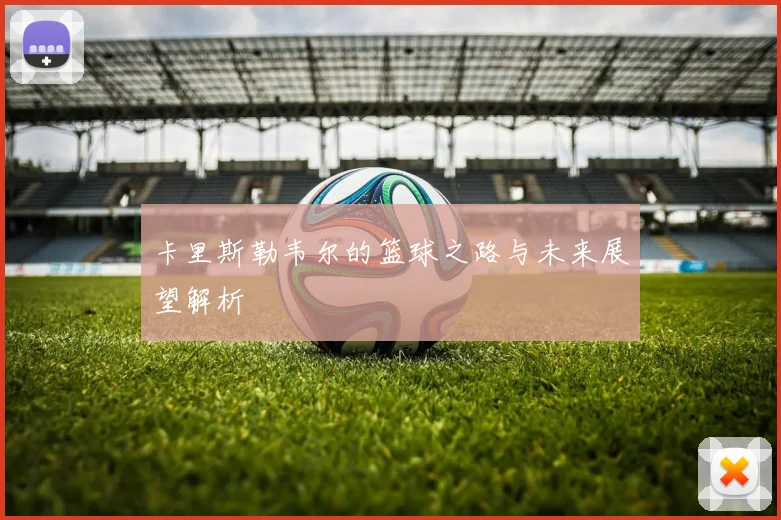 卡里斯勒韦尔的篮球之路与未来展望解析