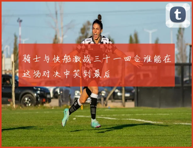 骑士与快船激战三十一回合谁能在这场对决中笑到最后