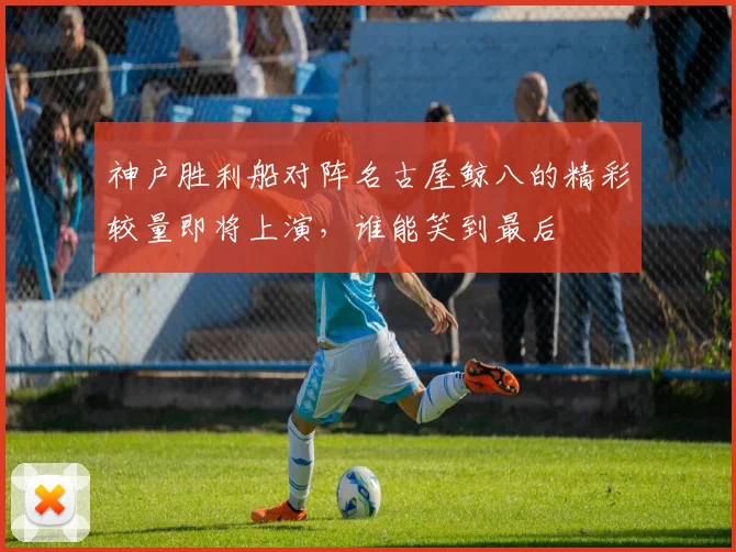 神户胜利船对阵名古屋鲸八的精彩较量即将上演，谁能笑到最后