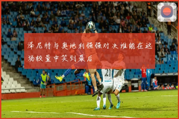 泽尼特与奥地利强强对决谁能在这场较量中笑到最后