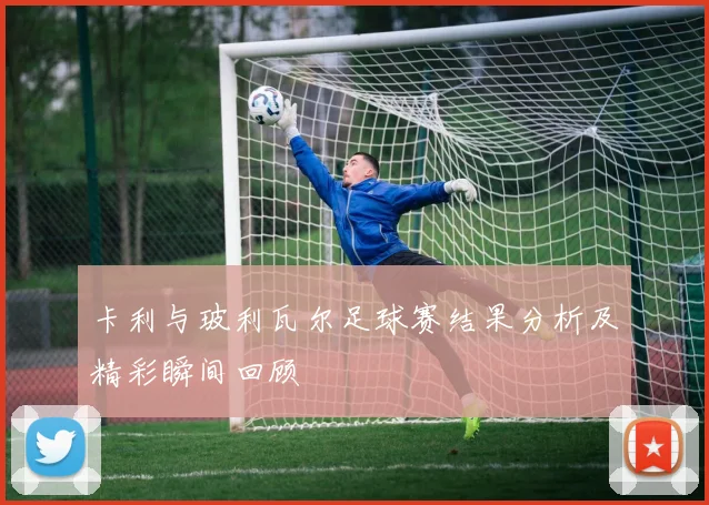 卡利与玻利瓦尔足球赛结果分析及精彩瞬间回顾