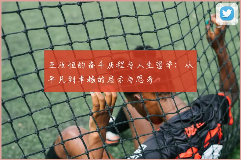 王汝恒的奋斗历程与人生哲学：从平凡到卓越的启示与思考