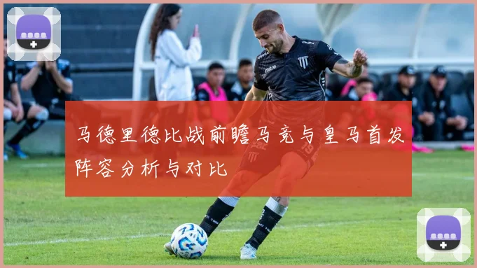 马德里德比战前瞻马竞与皇马首发阵容分析与对比