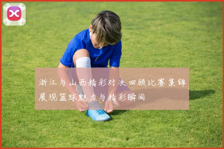 浙江与山西精彩对决回顾比赛集锦展现篮球魅力与精彩瞬间