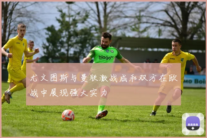 尤文图斯与曼联激战成和双方在欧战中展现强大实力