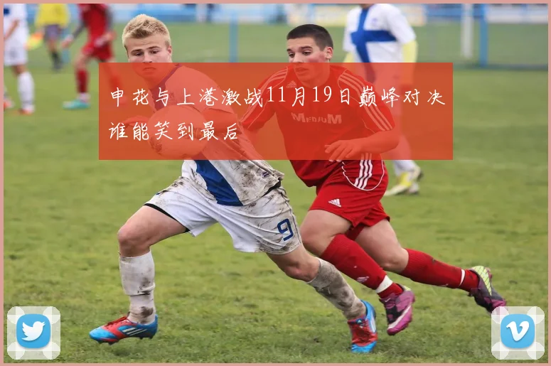 申花与上港激战11月19日巅峰对决谁能笑到最后