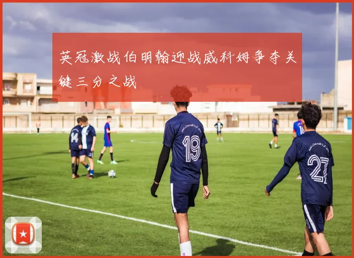 英冠激战伯明翰迎战威科姆争夺关键三分之战