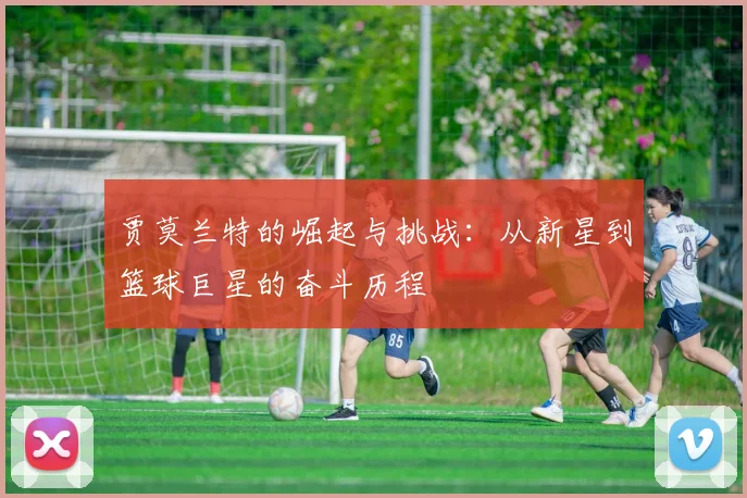 贾莫兰特的崛起与挑战：从新星到篮球巨星的奋斗历程