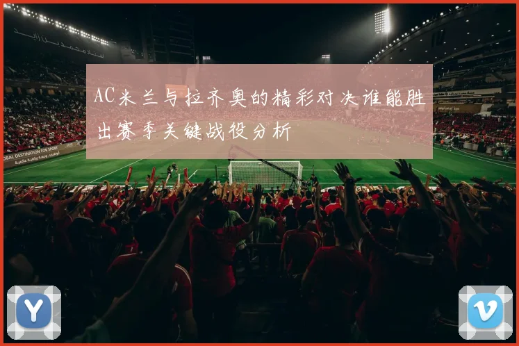 AC米兰与拉齐奥的精彩对决谁能胜出赛季关键战役分析