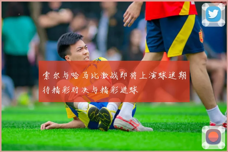 索尔与哈马比激战即将上演球迷期待精彩对决与精彩进球