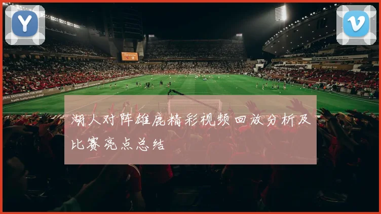 湖人对阵雄鹿精彩视频回放分析及比赛亮点总结