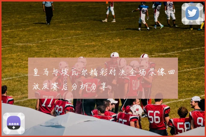 皇马与埃瓦尔精彩对决全场录像回放及赛后分析分享