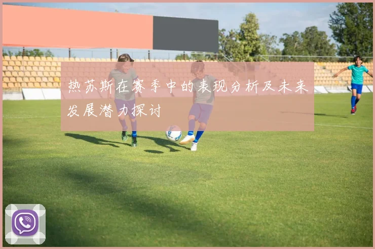 热苏斯在赛季中的表现分析及未来发展潜力探讨