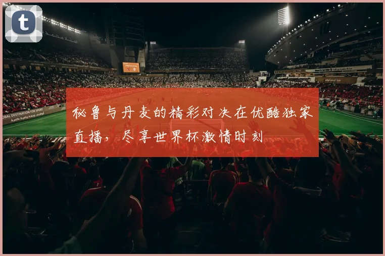 秘鲁与丹麦的精彩对决在优酷独家直播，尽享世界杯激情时刻
