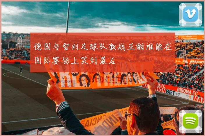 德国与智利足球队激战正酣谁能在国际赛场上笑到最后