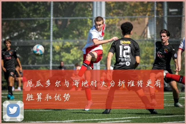 厄瓜多尔与海地对决分析谁将更有胜算和优势