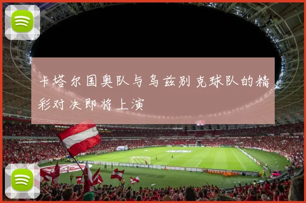 卡塔尔国奥队与乌兹别克球队的精彩对决即将上演