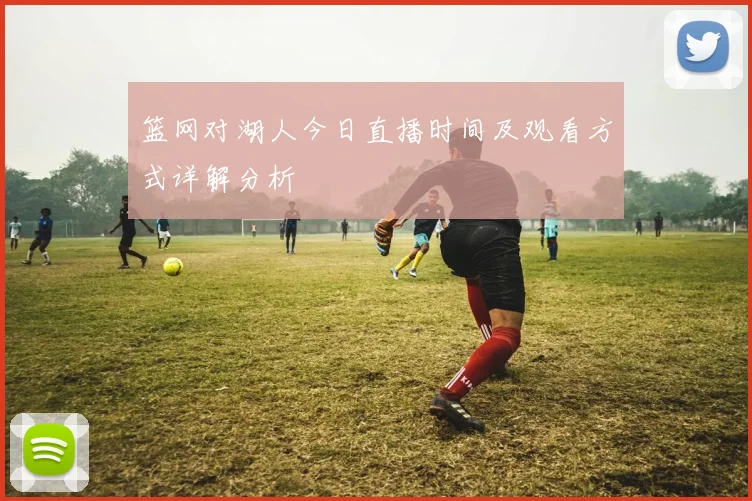 篮网对湖人今日直播时间及观看方式详解分析