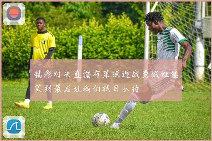 精彩对决直播布莱顿迎战曼城谁能笑到最后让我们拭目以待