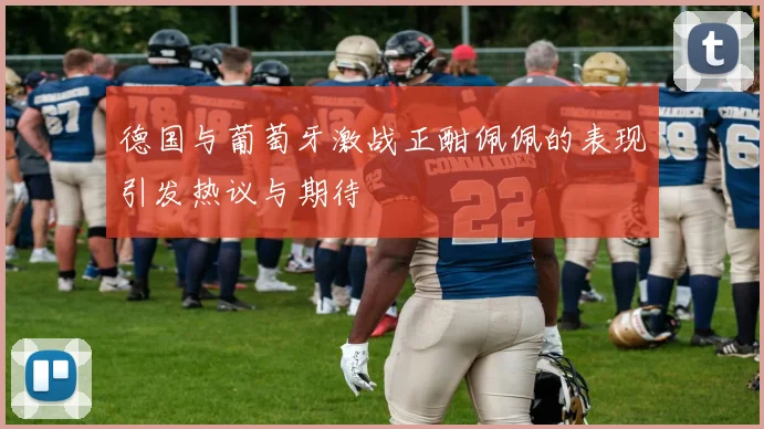 德国与葡萄牙激战正酣佩佩的表现引发热议与期待