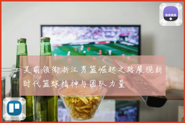 吴前领衔浙江男篮崛起之路展现新时代篮球精神与团队力量